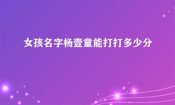 女孩名字杨壹童能打打多少分