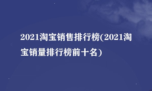2021淘宝销售排行榜(2021淘宝销量排行榜前十名)