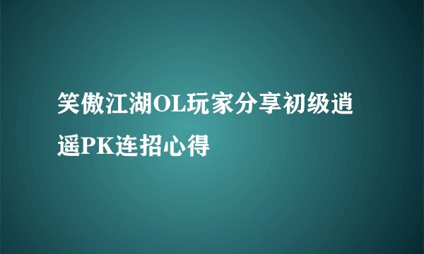 笑傲江湖OL玩家分享初级逍遥PK连招心得