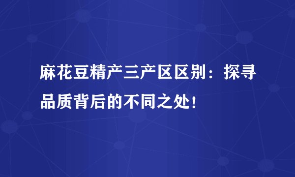 麻花豆精产三产区区别：探寻品质背后的不同之处！