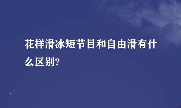 花样滑冰短节目和自由滑有什么区别?