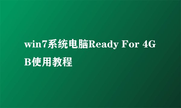 win7系统电脑Ready For 4GB使用教程