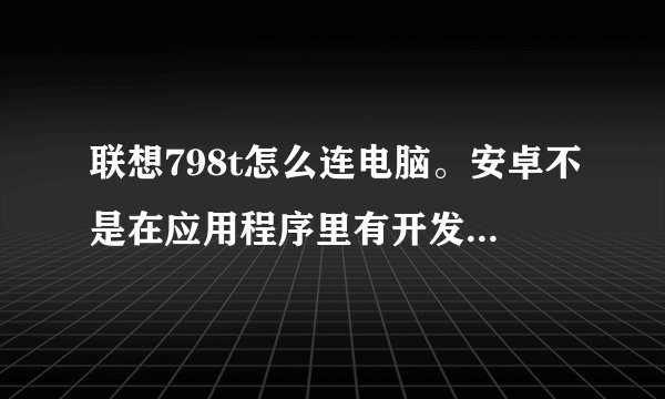 联想798t怎么连电脑。安卓不是在应用程序里有开发么。这个手机怎么没有，