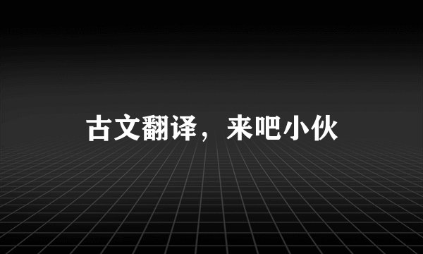 古文翻译，来吧小伙