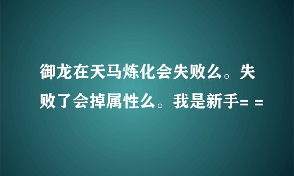 御龙在天马炼化会失败么。失败了会掉属性么。我是新手= =