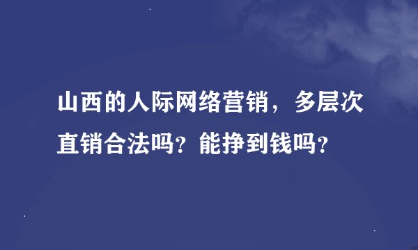 山西的人际网络营销，多层次直销合法吗？能挣到钱吗？