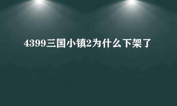 4399三国小镇2为什么下架了