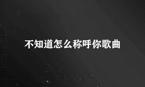 不知道怎么称呼你歌曲