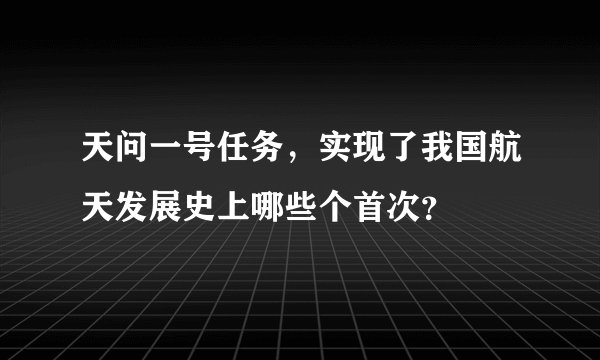 天问一号任务，实现了我国航天发展史上哪些个首次？