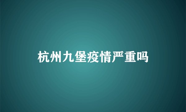 杭州九堡疫情严重吗