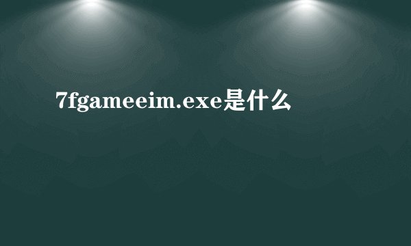 7fgameeim.exe是什么