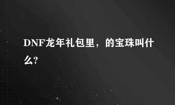 DNF龙年礼包里，的宝珠叫什么?