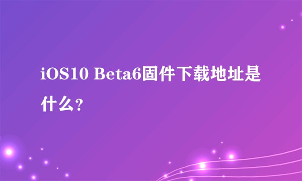 iOS10 Beta6固件下载地址是什么?
