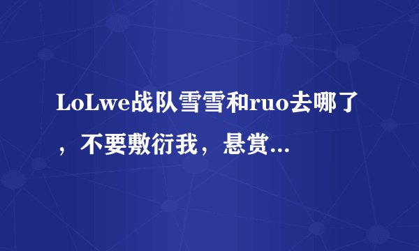 LoLwe战队雪雪和ruo去哪了，不要敷衍我，悬赏代表我的态度