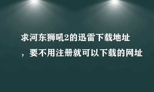 求河东狮吼2的迅雷下载地址，要不用注册就可以下载的网址