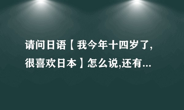 请问日语【我今年十四岁了,很喜欢日本】怎么说,还有日期如果要用日文...