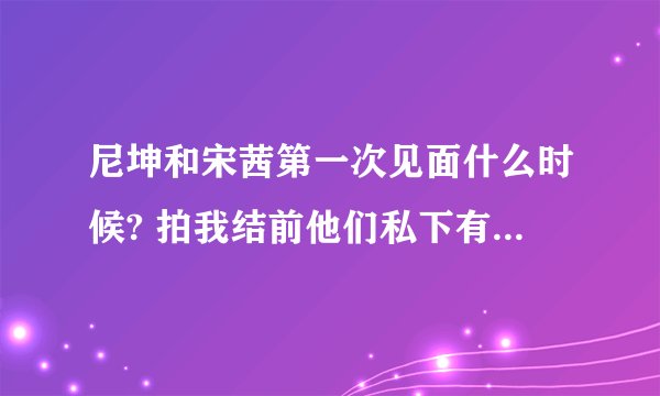 尼坤和宋茜第一次见面什么时候? 拍我结前他们私下有见过面吗？