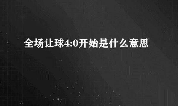 全场让球4:0开始是什么意思