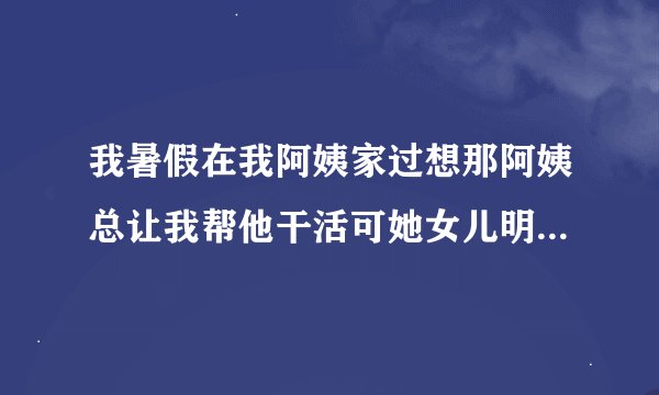 我暑假在我阿姨家过想那阿姨总让我帮他干活可她女儿明明也在玩儿为什么总让我干我又不好拒绝我该怎么办