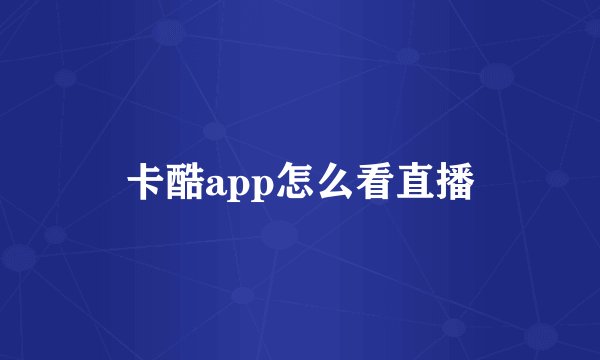 卡酷app怎么看直播