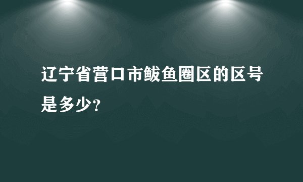 辽宁省营口市鲅鱼圈区的区号是多少？
