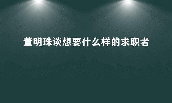 董明珠谈想要什么样的求职者