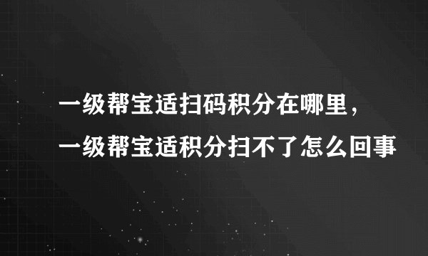 一级帮宝适扫码积分在哪里，一级帮宝适积分扫不了怎么回事