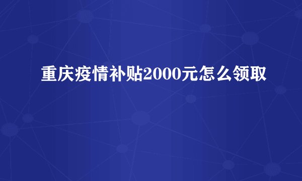 重庆疫情补贴2000元怎么领取