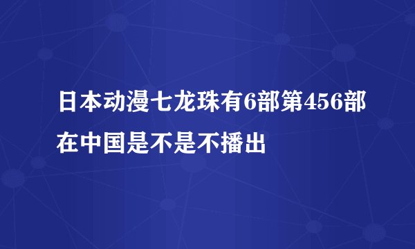 日本动漫七龙珠有6部第456部在中国是不是不播出