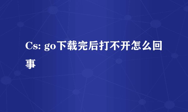 Cs: go下载完后打不开怎么回事