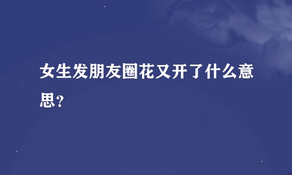 女生发朋友圈花又开了什么意思?