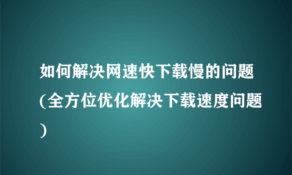 如何解决网速快下载慢的问题(全方位优化解决下载速度问题)