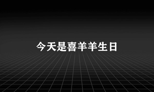 今天是喜羊羊生日