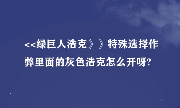 <<绿巨人浩克》》特殊选择作弊里面的灰色浩克怎么开呀?
