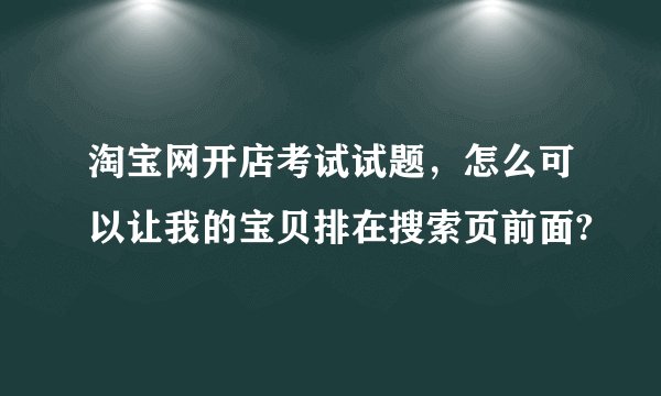 淘宝网开店考试试题，怎么可以让我的宝贝排在搜索页前面?