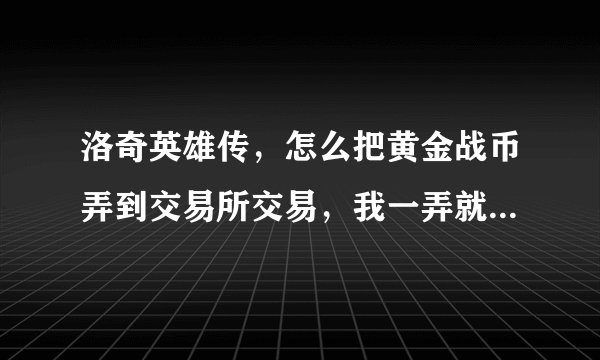 洛奇英雄传，怎么把黄金战币弄到交易所交易，我一弄就自己回来