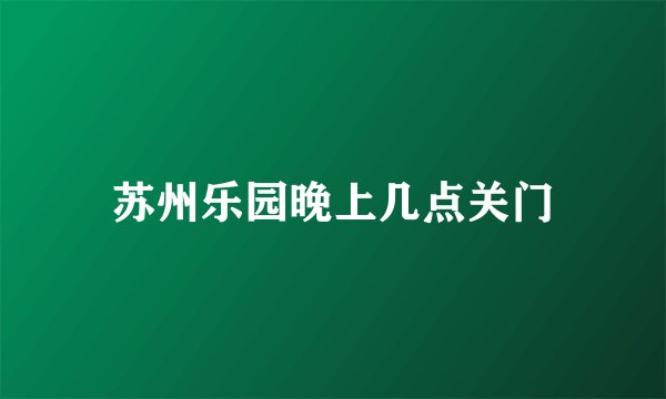苏州乐园晚上几点关门