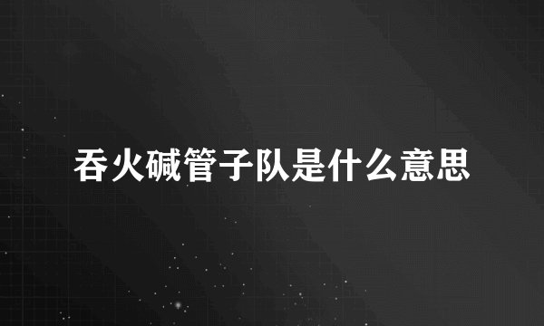 吞火碱管子队是什么意思