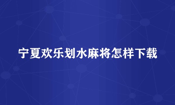 宁夏欢乐划水麻将怎样下载