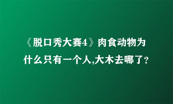 《脱口秀大赛4》肉食动物为什么只有一个人,大木去哪了？