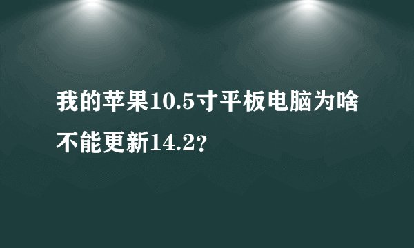 我的苹果10.5寸平板电脑为啥不能更新14.2？