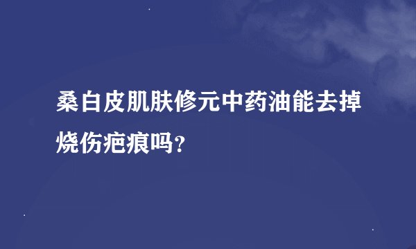 桑白皮肌肤修元中药油能去掉烧伤疤痕吗？