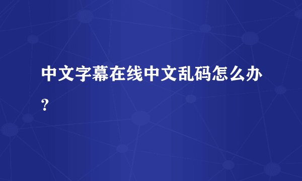 中文字幕在线中文乱码怎么办？