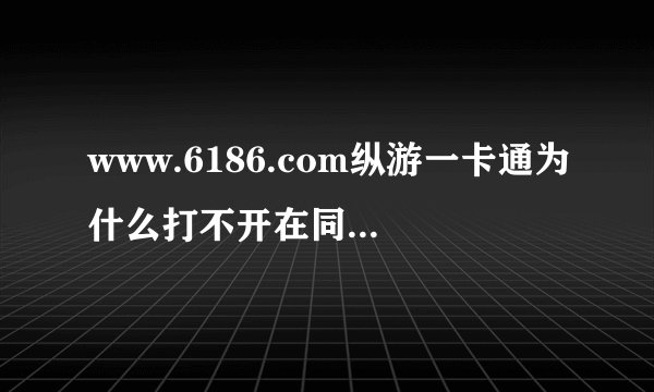 www.6186.com纵游一卡通为什么打不开在同学家也打不开是不是倒闭了