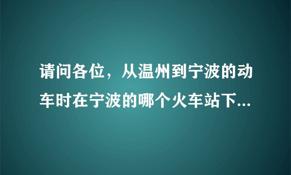请问各位，从温州到宁波的动车时在宁波的哪个火车站下，下站后怎样坐车可以去慈溪浒山？谢谢