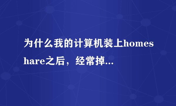 为什么我的计算机装上homeshare之后，经常掉线，而homeshare在掉线之后就需要重新连接