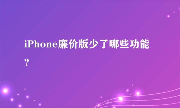 iPhone廉价版少了哪些功能？