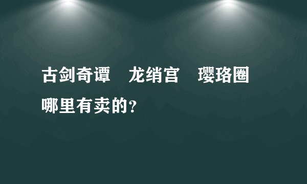 古剑奇谭 龙绡宫 璎珞圈 哪里有卖的？