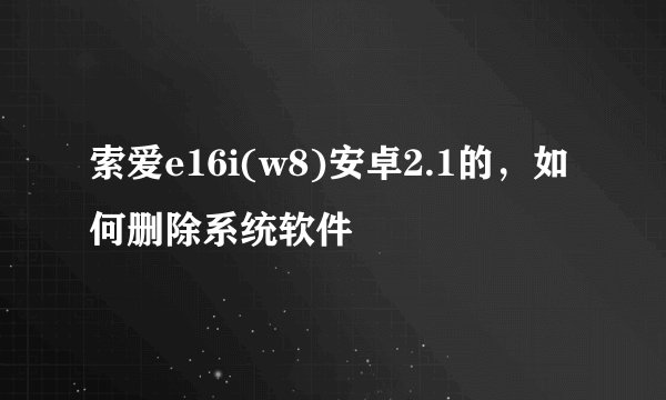 索爱e16i(w8)安卓2.1的，如何删除系统软件