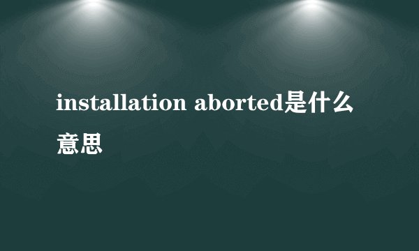 installation aborted是什么意思